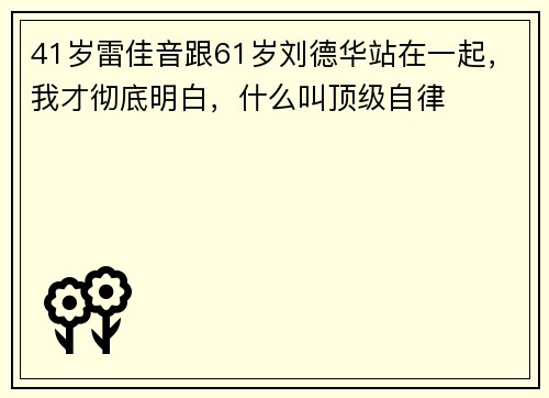 41岁雷佳音跟61岁刘德华站在一起，我才彻底明白，什么叫顶级自律